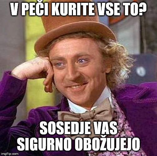 Creepy Condescending Wonka Meme | V PEČI KURITE VSE TO? SOSEDJE VAS SIGURNO OBOŽUJEJO | image tagged in memes,creepy condescending wonka | made w/ Imgflip meme maker