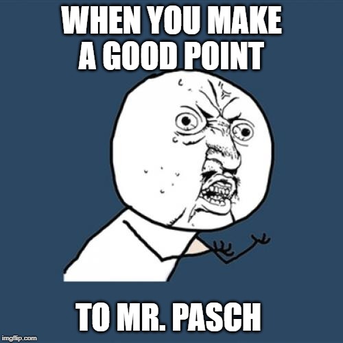 Y U No | WHEN YOU MAKE A GOOD POINT; TO MR. PASCH | image tagged in memes,y u no | made w/ Imgflip meme maker