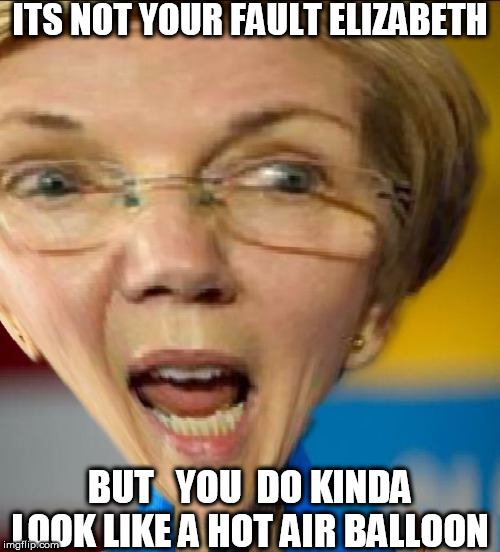 Elizabeth  Warren, You  do   Resemble a  Hot  AIR BALLOON! | ITS NOT YOUR FAULT ELIZABETH; BUT   YOU  DO KINDA LOOK LIKE A HOT AIR BALLOON | image tagged in elizabeth warren,hot air balloon,look just like one | made w/ Imgflip meme maker