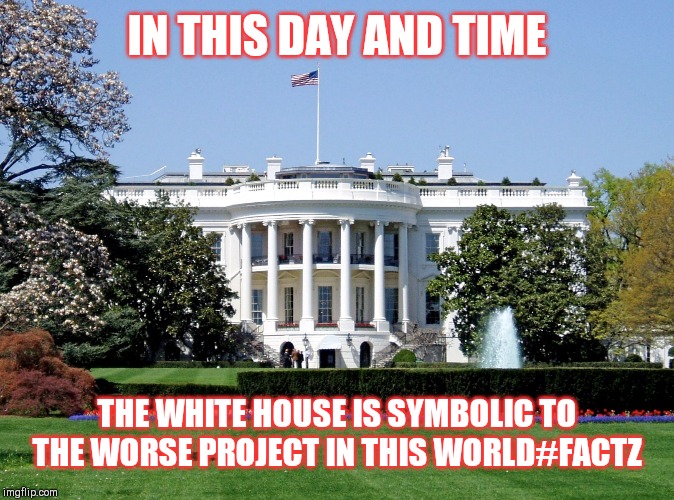 Jroc113 | IN THIS DAY AND TIME; THE WHITE HOUSE IS SYMBOLIC TO THE WORSE PROJECT IN THIS WORLD#FACTZ | image tagged in white house | made w/ Imgflip meme maker