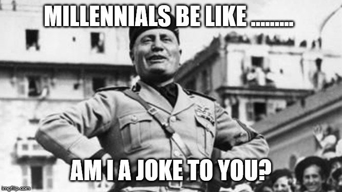 mussolini | MILLENNIALS BE LIKE ......... AM I A JOKE TO YOU? | image tagged in mussolini | made w/ Imgflip meme maker