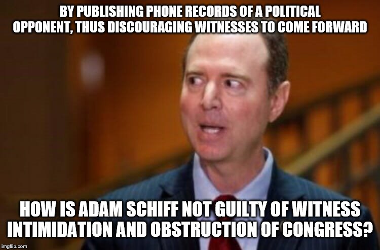 Adam Schiff | BY PUBLISHING PHONE RECORDS OF A POLITICAL OPPONENT, THUS DISCOURAGING WITNESSES TO COME FORWARD; HOW IS ADAM SCHIFF NOT GUILTY OF WITNESS INTIMIDATION AND OBSTRUCTION OF CONGRESS? | image tagged in adam schiff | made w/ Imgflip meme maker