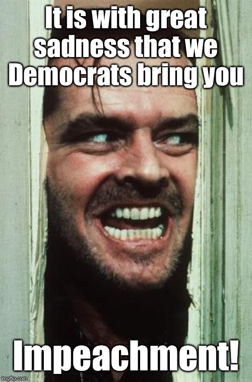 Here's Johnny | It is with great sadness that we Democrats bring you; Impeachment! | image tagged in memes,heres johnny | made w/ Imgflip meme maker