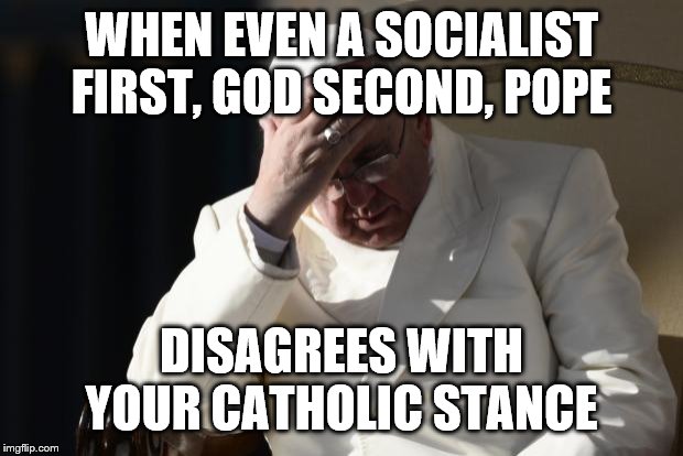 Pope Francis Facepalm | WHEN EVEN A SOCIALIST FIRST, GOD SECOND, POPE DISAGREES WITH YOUR CATHOLIC STANCE | image tagged in pope francis facepalm | made w/ Imgflip meme maker