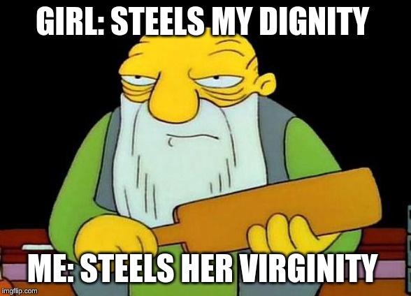 That's a paddlin' Meme | GIRL: STEELS MY DIGNITY; ME: STEELS HER VIRGINITY | image tagged in memes,that's a paddlin' | made w/ Imgflip meme maker
