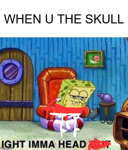 Spongebob Ight Imma Head Out Meme | WHEN U THE SKULL | image tagged in memes,spongebob ight imma head out | made w/ Imgflip meme maker