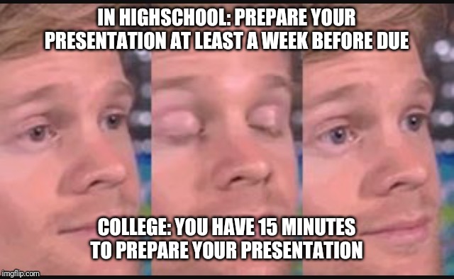 Blinking guy | IN HIGHSCHOOL: PREPARE YOUR PRESENTATION AT LEAST A WEEK BEFORE DUE; COLLEGE: YOU HAVE 15 MINUTES TO PREPARE YOUR PRESENTATION | image tagged in blinking guy | made w/ Imgflip meme maker