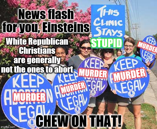 Natural Selection? | News flash for you, Einsteins; White Republican Christians are generally not the ones to abort; STUPID; MURDER; MURDER; MURDER; MURDER; MURDER; CHEW ON THAT! | image tagged in keep abortion legal,memes,politics | made w/ Imgflip meme maker