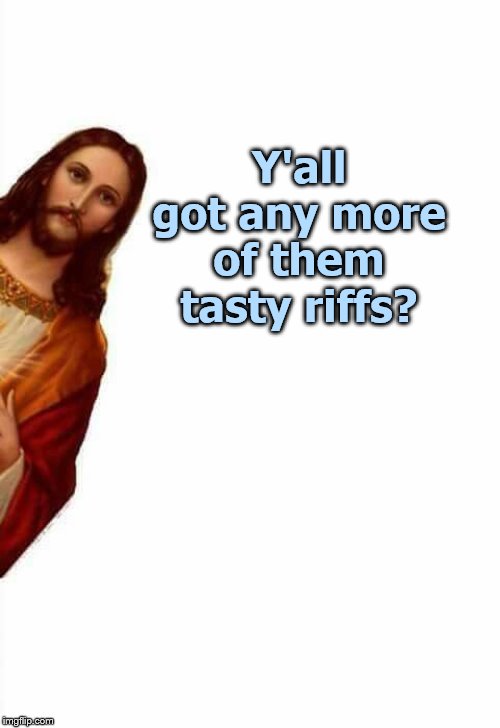 jesus watcha doin | Y'all got any more of them tasty riffs? | image tagged in jesus watcha doin | made w/ Imgflip meme maker