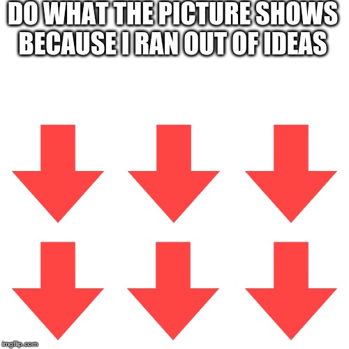 Blank Transparent Square | DO WHAT THE PICTURE SHOWS BECAUSE I RAN OUT OF IDEAS | image tagged in memes,blank transparent square | made w/ Imgflip meme maker