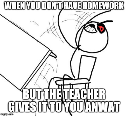 Table Flip Guy | WHEN YOU DON'T HAVE HOMEWORK; BUT THE TEACHER GIVES IT TO YOU ANWAT | image tagged in memes,table flip guy | made w/ Imgflip meme maker