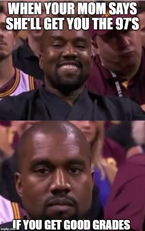 Kanye Smile Then Sad | WHEN YOUR MOM SAYS SHE'LL GET YOU THE 97'S; IF YOU GET GOOD GRADES | image tagged in kanye smile then sad | made w/ Imgflip meme maker