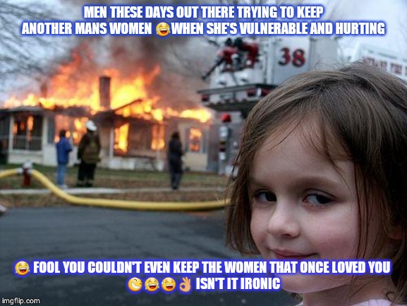 Disaster Girl Meme | MEN THESE DAYS OUT THERE TRYING TO KEEP ANOTHER MANS WOMEN 😂WHEN SHE'S VULNERABLE AND HURTING; 😂 FOOL YOU COULDN'T EVEN KEEP THE WOMEN THAT ONCE LOVED YOU 
😆😂😅👌 ISN'T IT IRONIC | image tagged in memes,disaster girl | made w/ Imgflip meme maker