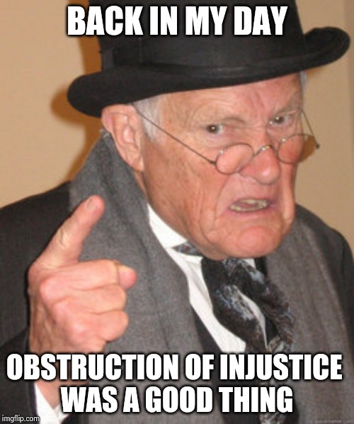 Back In My Day Meme | BACK IN MY DAY OBSTRUCTION OF INJUSTICE 
WAS A GOOD THING | image tagged in memes,back in my day | made w/ Imgflip meme maker