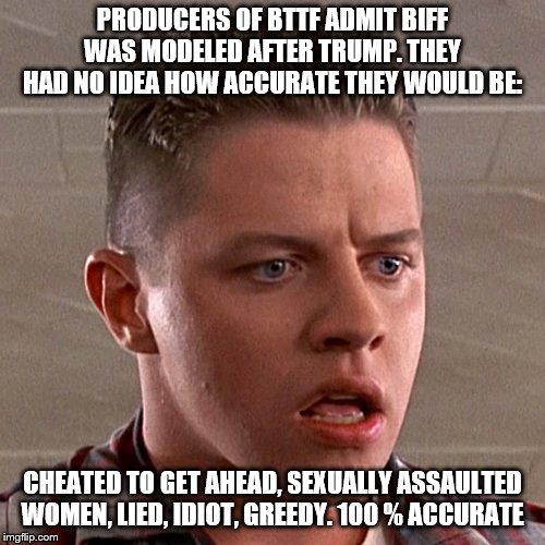 Biff Tannen | PRODUCERS OF BTTF ADMIT BIFF WAS MODELED AFTER TRUMP. THEY HAD NO IDEA HOW ACCURATE THEY WOULD BE:; CHEATED TO GET AHEAD, SEXUALLY ASSAULTED WOMEN, LIED, IDIOT, GREEDY. 100 % ACCURATE | image tagged in biff tannen | made w/ Imgflip meme maker