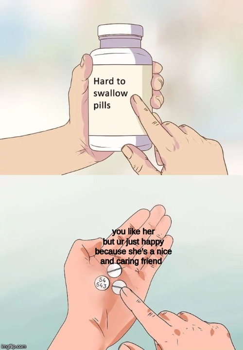 Hard To Swallow Pills | you like her but ur just happy because she's a nice and caring friend | image tagged in memes,hard to swallow pills | made w/ Imgflip meme maker