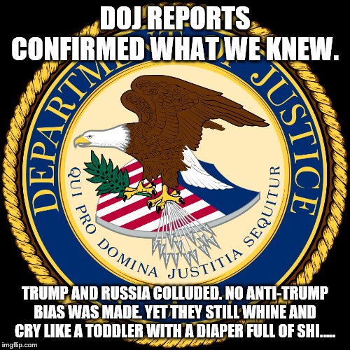Department of Justice | DOJ REPORTS CONFIRMED WHAT WE KNEW. TRUMP AND RUSSIA COLLUDED. NO ANTI-TRUMP BIAS WAS MADE. YET THEY STILL WHINE AND CRY LIKE A TODDLER WITH A DIAPER FULL OF SHI….. | image tagged in department of justice | made w/ Imgflip meme maker