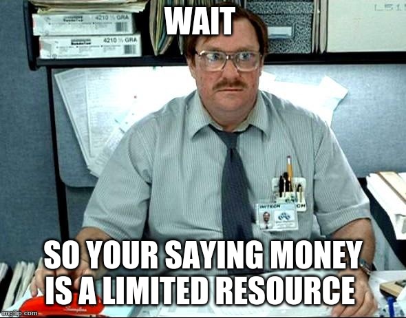 I Was Told There Would Be Meme | WAIT; SO YOUR SAYING MONEY IS A LIMITED RESOURCE | image tagged in memes,i was told there would be | made w/ Imgflip meme maker