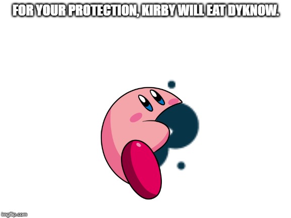 Blank White Template | FOR YOUR PROTECTION, KIRBY WILL EAT DYKNOW. | image tagged in blank white template | made w/ Imgflip meme maker