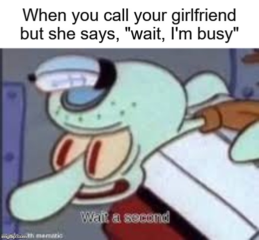 wait a second!! | When you call your girlfriend but she says, "wait, I'm busy" | image tagged in busy,funny,memes,girlfriend,waiting,squidward | made w/ Imgflip meme maker