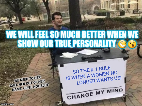 Change My Mind Meme | SO THE # 1 RULE IS WHEN A WOMEN NO           LONGER WANTS US! WE NEED TO HER CALL HER OUT OF HER       NAME, C**T, HOE,S**T WE WILL FEEL S | image tagged in memes,change my mind | made w/ Imgflip meme maker