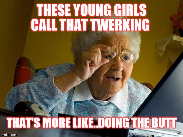 Jroc113 | THESE YOUNG GIRLS CALL THAT TWERKING; THAT'S MORE LIKE..DOING THE BUTT | image tagged in memes,grandma finds the internet | made w/ Imgflip meme maker
