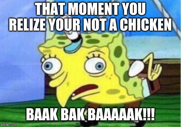 Mocking Spongebob | THAT MOMENT YOU RELIZE YOUR NOT A CHICKEN; BAAK BAK BAAAAAK!!! | image tagged in memes,mocking spongebob | made w/ Imgflip meme maker
