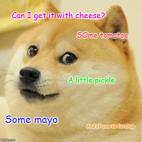 Doge Meme | Can I get it with cheese? SOme tomatoe A little pickle Some mayo And of course Ketchup | image tagged in memes,doge | made w/ Imgflip meme maker