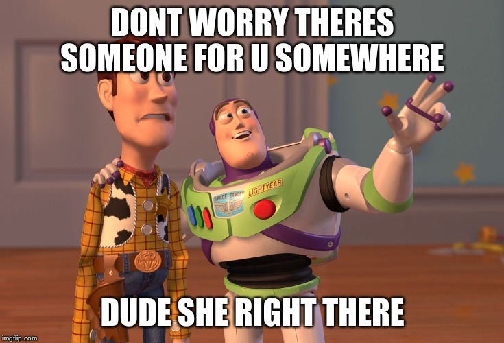 X, X Everywhere Meme | DONT WORRY THERES SOMEONE FOR U SOMEWHERE; DUDE SHE RIGHT THERE | image tagged in memes,x x everywhere | made w/ Imgflip meme maker