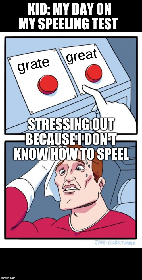 Two Buttons Meme | KID: MY DAY ON MY SPEELING TEST; great; grate; STRESSING OUT BECAUSE I DON'T KNOW HOW TO SPEEL | image tagged in memes,two buttons | made w/ Imgflip meme maker
