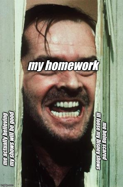 Here's Johnny Meme | my homework; me being scared ill loose my Disney shows; me actually believing my shows will be good | image tagged in memes,heres johnny | made w/ Imgflip meme maker