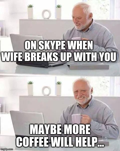 Hide the Pain Harold Meme | ON SKYPE WHEN WIFE BREAKS UP WITH YOU; MAYBE MORE COFFEE WILL HELP... | image tagged in memes,hide the pain harold | made w/ Imgflip meme maker