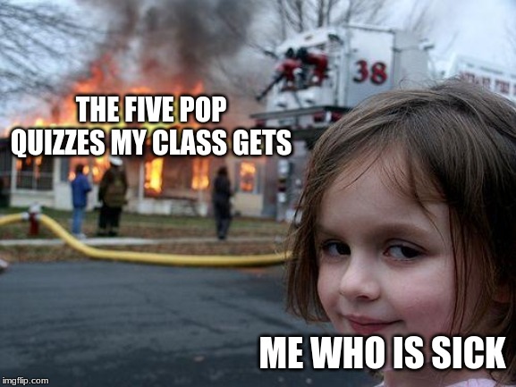 Disaster Girl | THE FIVE POP QUIZZES MY CLASS GETS; ME WHO IS SICK | image tagged in memes,disaster girl | made w/ Imgflip meme maker