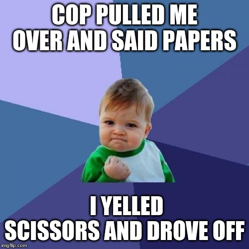 Success Kid | COP PULLED ME OVER AND SAID PAPERS; I YELLED SCISSORS AND DROVE OFF | image tagged in memes,success kid | made w/ Imgflip meme maker