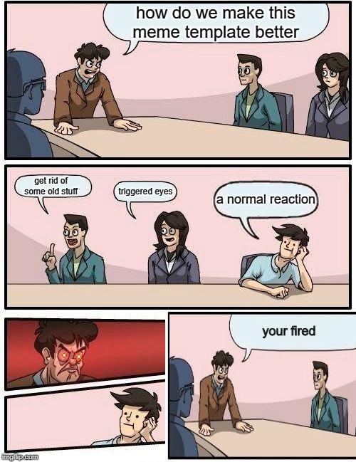 a normal reaction |  how do we make this meme template better; get rid of some old stuff; triggered eyes; a normal reaction; your fired | image tagged in boardroom meeting suggestion | made w/ Imgflip meme maker