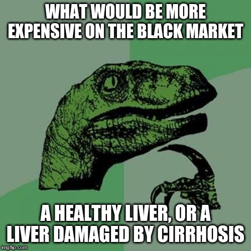 Philosoraptor Meme | WHAT WOULD BE MORE EXPENSIVE ON THE BLACK MARKET; A HEALTHY LIVER, OR A LIVER DAMAGED BY CIRRHOSIS | image tagged in memes,philosoraptor | made w/ Imgflip meme maker