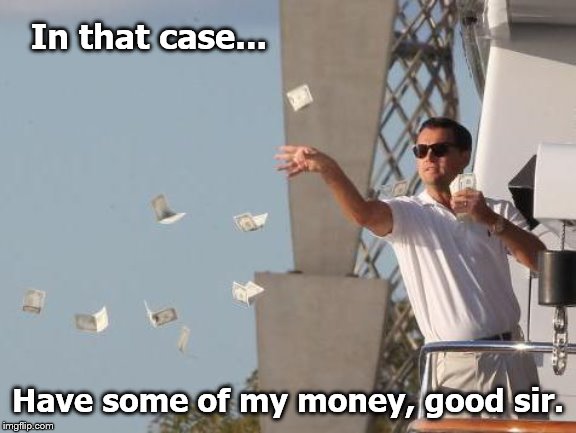 Leonardo DiCaprio throwing Money  | In that case... Have some of my money, good sir. | image tagged in leonardo dicaprio throwing money | made w/ Imgflip meme maker