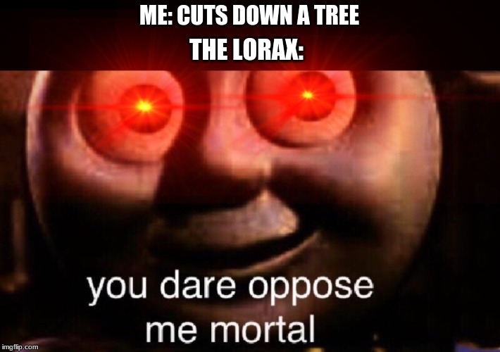 ME: CUTS DOWN A TREE; THE LORAX: | image tagged in you dare oppose me mortal | made w/ Imgflip meme maker