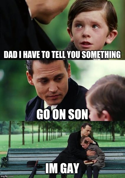 Finding Neverland | DAD I HAVE TO TELL YOU SOMETHING; GO ON SON; IM GAY | image tagged in memes,finding neverland | made w/ Imgflip meme maker