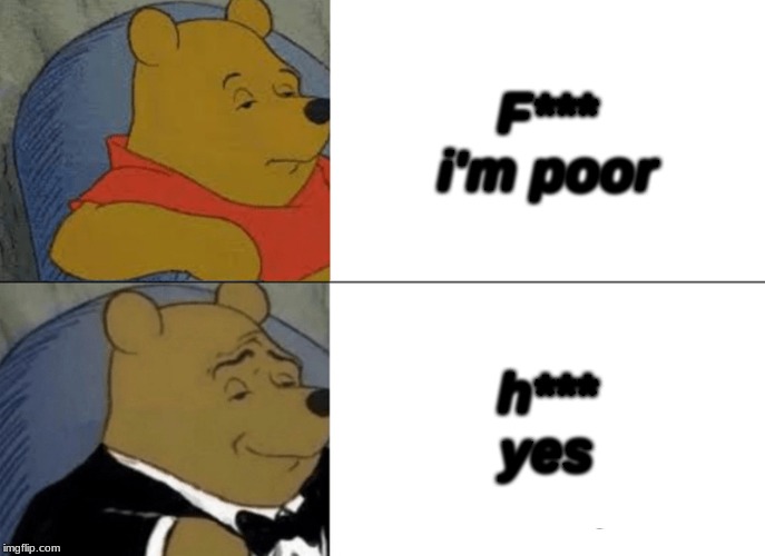 Tuxedo Winnie The Pooh | F***
i'm poor; h***
yes | image tagged in memes,tuxedo winnie the pooh | made w/ Imgflip meme maker