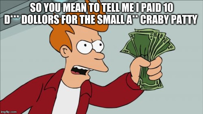 Shut Up And Take My Money Fry | SO YOU MEAN TO TELL ME I PAID 10 D*** DOLLORS FOR THE SMALL A** CRABY PATTY | image tagged in memes,shut up and take my money fry | made w/ Imgflip meme maker