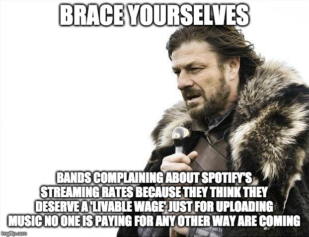 Brace Yourselves X is Coming | BRACE YOURSELVES; BANDS COMPLAINING ABOUT SPOTIFY'S STREAMING RATES BECAUSE THEY THINK THEY DESERVE A 'LIVABLE WAGE' JUST FOR UPLOADING MUSIC NO ONE IS PAYING FOR ANY OTHER WAY ARE COMING | image tagged in memes,brace yourselves x is coming | made w/ Imgflip meme maker