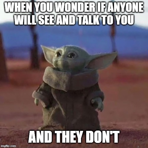 Baby Yoda | WHEN YOU WONDER IF ANYONE WILL SEE AND TALK TO YOU; AND THEY DON'T | image tagged in baby yoda | made w/ Imgflip meme maker