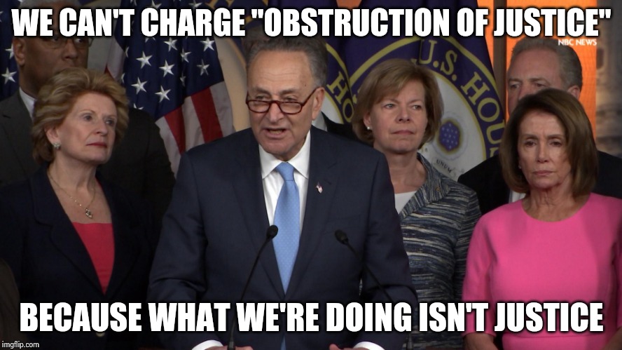 Democrat congressmen | WE CAN'T CHARGE "OBSTRUCTION OF JUSTICE" BECAUSE WHAT WE'RE DOING ISN'T JUSTICE | image tagged in democrat congressmen | made w/ Imgflip meme maker