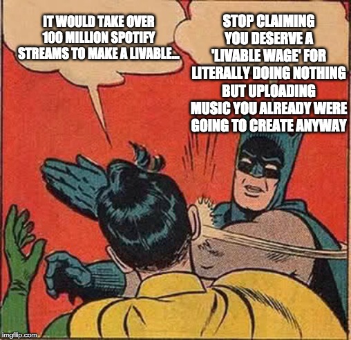 Batman Slapping Robin Meme | STOP CLAIMING YOU DESERVE A 'LIVABLE WAGE' FOR LITERALLY DOING NOTHING BUT UPLOADING MUSIC YOU ALREADY WERE GOING TO CREATE ANYWAY; IT WOULD TAKE OVER 100 MILLION SPOTIFY STREAMS TO MAKE A LIVABLE... | image tagged in memes,batman slapping robin | made w/ Imgflip meme maker