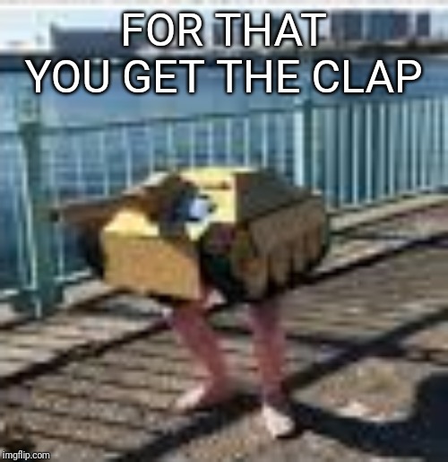 FOR THAT YOU GET THE CLAP | image tagged in funny,dank memes,consequences,clap | made w/ Imgflip meme maker