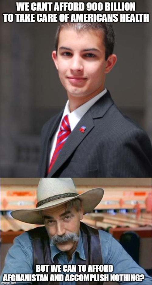 So tired of two faced conservatives effin up what all American could and should have, even them. | WE CANT AFFORD 900 BILLION TO TAKE CARE OF AMERICANS HEALTH; BUT WE CAN TO AFFORD AFGHANISTAN AND ACCOMPLISH NOTHING? | image tagged in college conservative,sam elliott special kind of stupid,memes,politics,maga,impeach trump | made w/ Imgflip meme maker