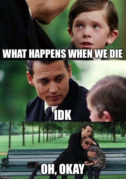 Finding Neverland | WHAT HAPPENS WHEN WE DIE; IDK; OH, 👌 | image tagged in memes,finding neverland | made w/ Imgflip meme maker