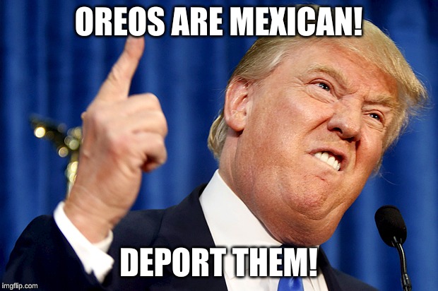 Donald Trump | OREOS ARE MEXICAN! DEPORT THEM! | image tagged in donald trump | made w/ Imgflip meme maker