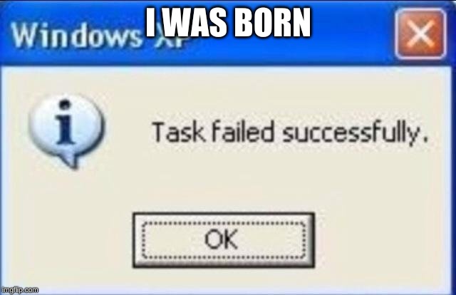 Task failed successfully | I WAS BORN | image tagged in task failed successfully | made w/ Imgflip meme maker